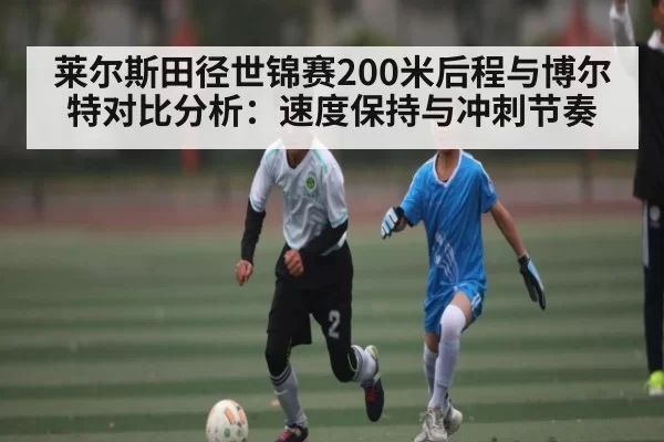 莱尔斯田径世锦赛200米后程与博尔特对比分析：速度保持与冲刺节奏（kaiyun）