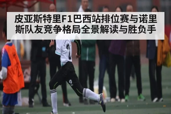 皮亚斯特里F1巴西站排位赛与诺里斯队友竞争格局全景解读与胜负手 | kaiyun